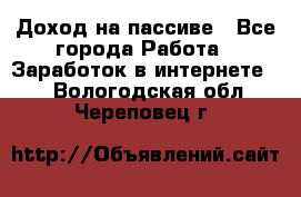 Доход на пассиве - Все города Работа » Заработок в интернете   . Вологодская обл.,Череповец г.